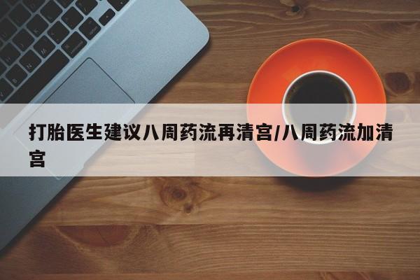 买打胎药米非司酮片流产药微信买打胎医生建议八周药流再清宫/八周药流加清宫
