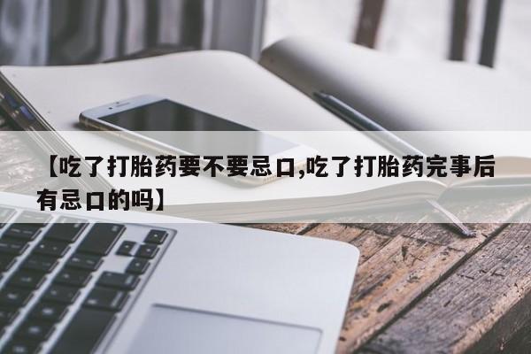 买打胎药米非司酮片流产药微信买【吃了打胎药要不要忌口,吃了打胎药完事后有忌口的吗】