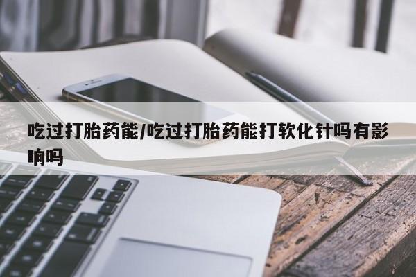 买打胎药米非司酮片流产药微信买吃过打胎药能/吃过打胎药能打软化针吗有影响吗