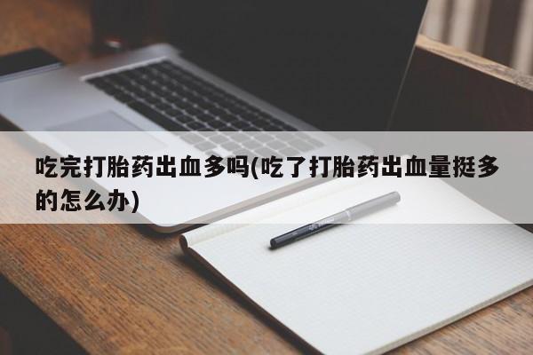 买打胎药米非司酮片流产药微信买吃完打胎药出血多吗(吃了打胎药出血量挺多的怎么办)