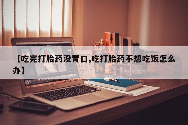 买打胎药米非司酮片流产药微信买【吃完打胎药没胃口,吃打胎药不想吃饭怎么办】