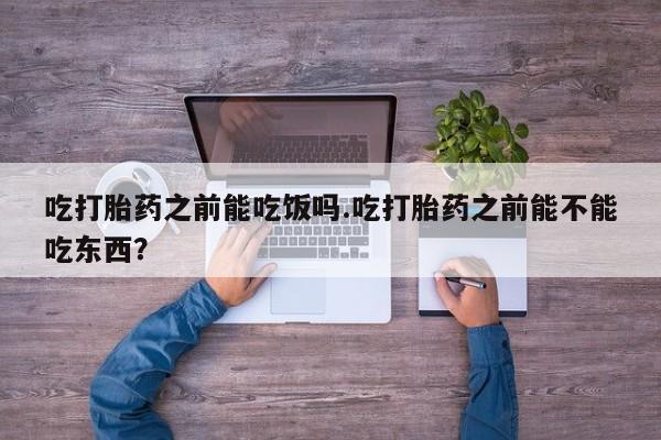 买打胎药米非司酮片流产药微信买吃打胎药之前能吃饭吗.吃打胎药之前能不能吃东西？
