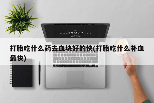 买打胎药米非司酮片流产药微信买打胎吃什么药去血块好的快(打胎吃什么补血最快)