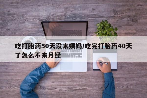 买打胎药米非司酮片流产药微信买吃打胎药50天没来姨妈/吃完打胎药40天了怎么不来月经
