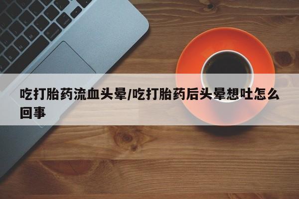 买打胎药米非司酮片流产药微信买吃打胎药流血头晕/吃打胎药后头晕想吐怎么回事
