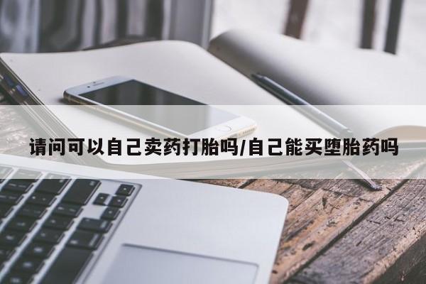 买打胎药米非司酮片流产药微信买请问可以自己卖药打胎吗/自己能买堕胎药吗