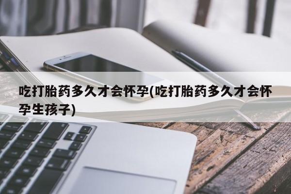 买打胎药米非司酮片流产药微信买吃打胎药多久才会怀孕(吃打胎药多久才会怀孕生孩子)