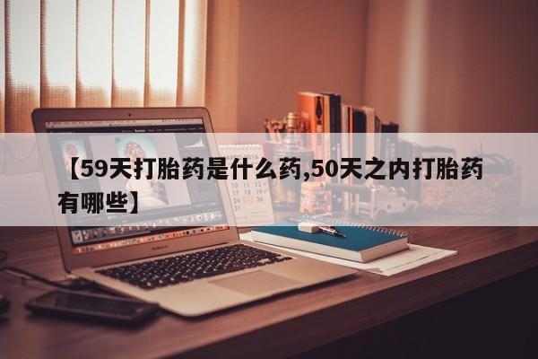 买打胎药米非司酮片流产药微信买【59天打胎药是什么药,50天之内打胎药有哪些】