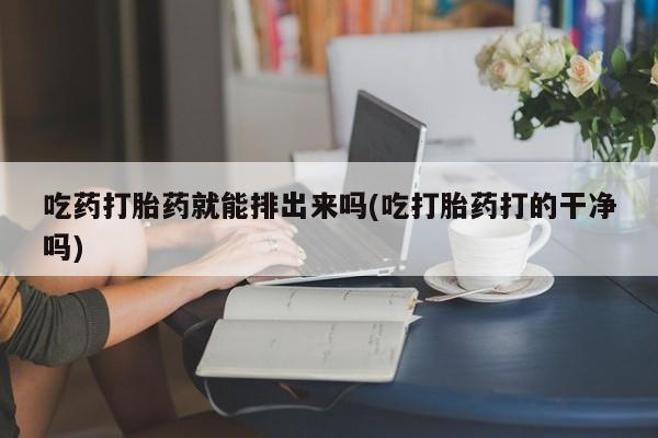 买打胎药米非司酮片流产药微信买吃药打胎药就能排出来吗(吃打胎药打的干净吗)