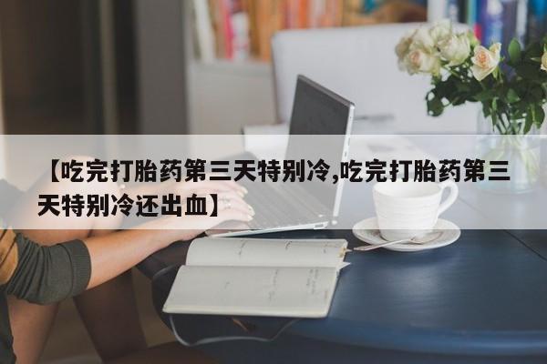 买打胎药米非司酮片流产药微信买【吃完打胎药第三天特别冷,吃完打胎药第三天特别冷还出血】