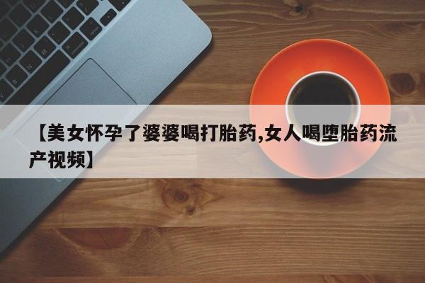 买打胎药米非司酮片流产药微信买【美女怀孕了婆婆喝打胎药,女人喝堕胎药流产视频】