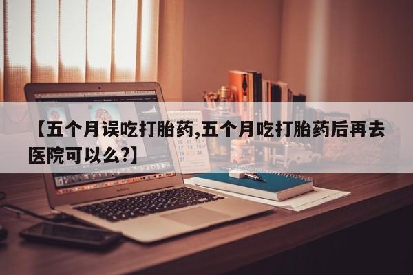 买打胎药米非司酮片流产药微信买【五个月误吃打胎药,五个月吃打胎药后再去医院可以么?】