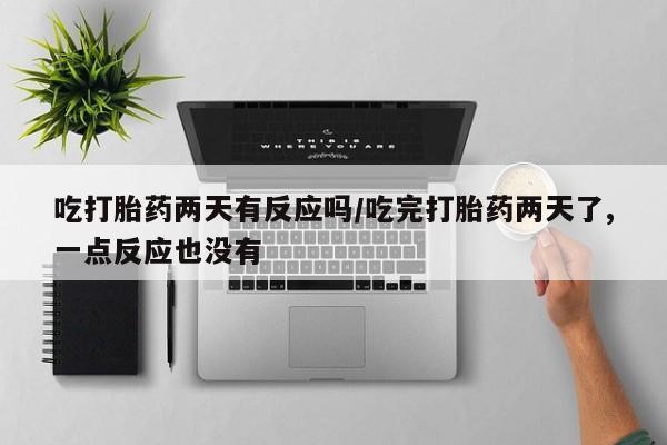 买打胎药米非司酮片流产药微信买吃打胎药两天有反应吗/吃完打胎药两天了,一点反应也没有
