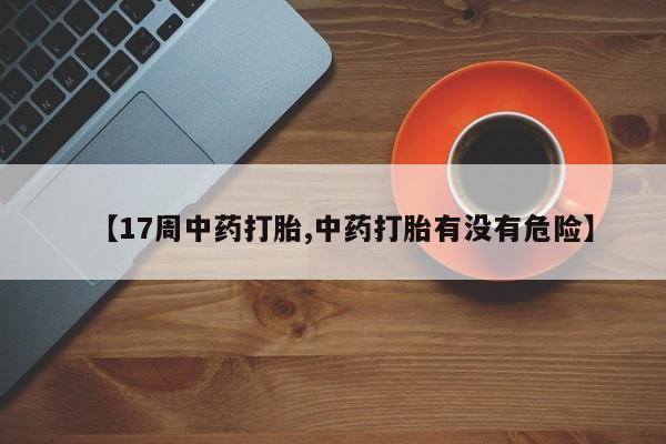 买打胎药米非司酮片流产药微信买【17周中药打胎,中药打胎有没有危险】
