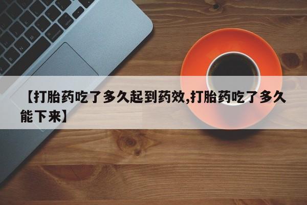 买打胎药米非司酮片流产药微信买【打胎药吃了多久起到药效,打胎药吃了多久能下来】