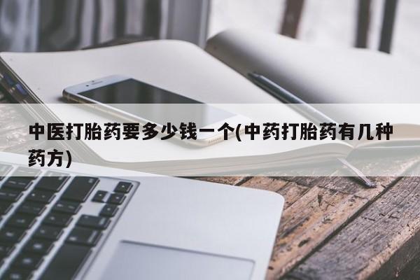 买打胎药米非司酮片流产药微信买中医打胎药要多少钱一个(中药打胎药有几种药方)
