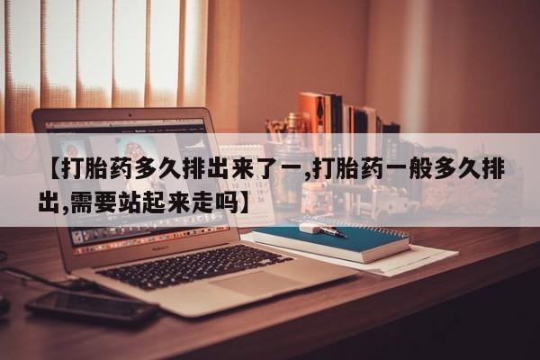 买打胎药米非司酮片流产药微信买【打胎药多久排出来了一,打胎药一般多久排出,需要站起来走吗】