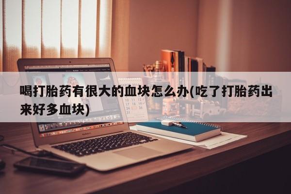 买打胎药米非司酮片流产药微信买喝打胎药有很大的血块怎么办(吃了打胎药出来好多血块)