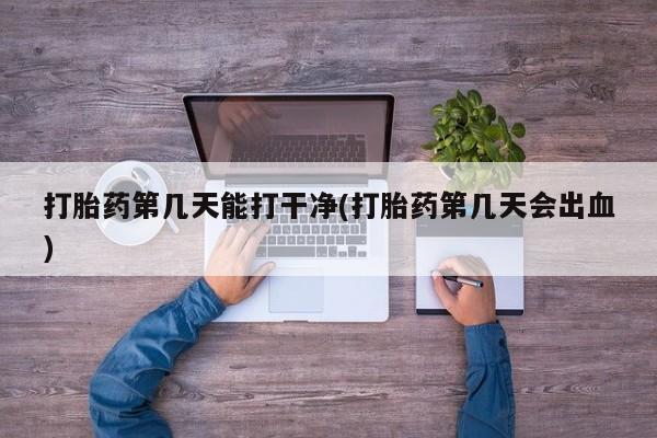 买打胎药米非司酮片流产药微信买打胎药第几天能打干净(打胎药第几天会出血)