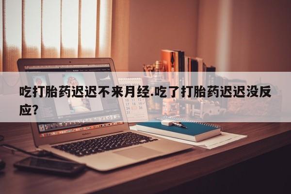 买打胎药米非司酮片流产药微信买吃打胎药迟迟不来月经.吃了打胎药迟迟没反应？