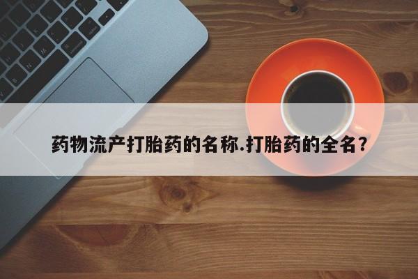 买打胎药米非司酮片流产药微信买药物流产打胎药的名称.打胎药的全名？