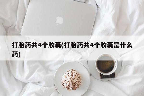 买打胎药米非司酮片流产药微信买打胎药共4个胶囊(打胎药共4个胶囊是什么药)
