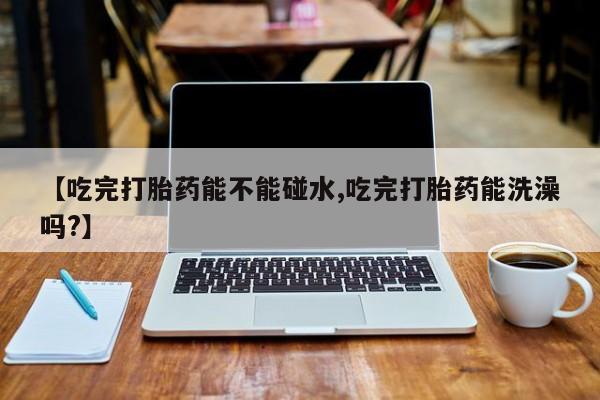 买打胎药米非司酮片流产药微信买【吃完打胎药能不能碰水,吃完打胎药能洗澡吗?】