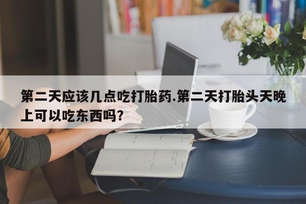 买打胎药米非司酮片流产药微信买第二天应该几点吃打胎药.第二天打胎头天晚上可以吃东西吗？
