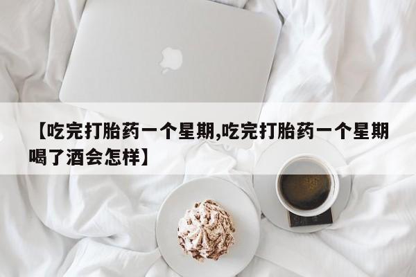 买打胎药米非司酮片流产药微信买【吃完打胎药一个星期,吃完打胎药一个星期喝了酒会怎样】