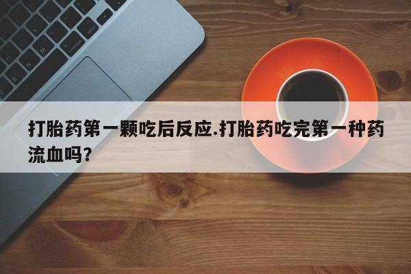 买打胎药米非司酮片流产药微信买打胎药第一颗吃后反应.打胎药吃完第一种药流血吗？