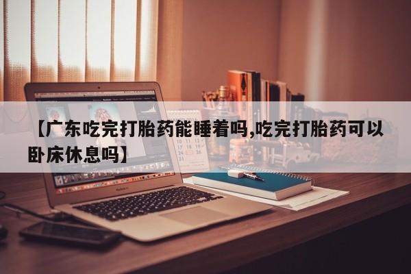 买打胎药米非司酮片流产药微信买【广东吃完打胎药能睡着吗,吃完打胎药可以卧床休息吗】