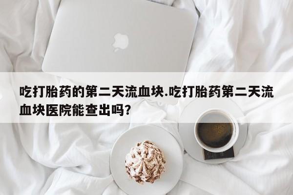 买打胎药米非司酮片流产药微信买吃打胎药的第二天流血块.吃打胎药第二天流血块医院能查出吗？