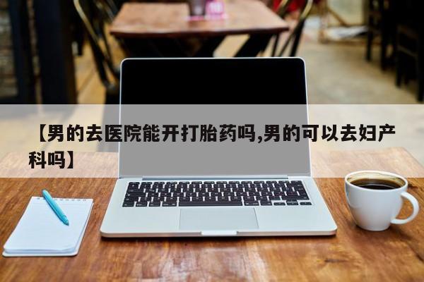 买打胎药米非司酮片流产药微信买【男的去医院能开打胎药吗,男的可以去妇产科吗】