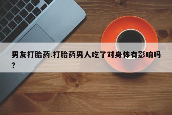 买打胎药米非司酮片流产药微信买男友打胎药.打胎药男人吃了对身体有影响吗？