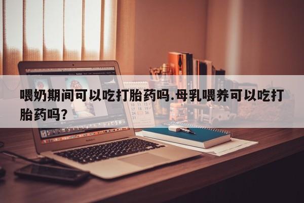 买打胎药米非司酮片流产药微信买喂奶期间可以吃打胎药吗.母乳喂养可以吃打胎药吗？