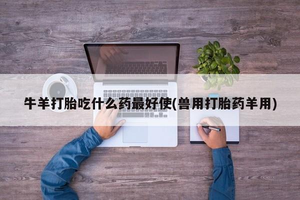 买打胎药米非司酮片流产药微信买牛羊打胎吃什么药最好使(兽用打胎药羊用)
