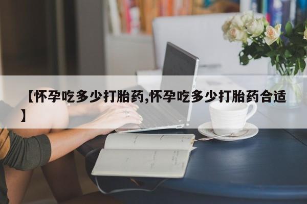 买打胎药米非司酮片流产药微信买【怀孕吃多少打胎药,怀孕吃多少打胎药合适】