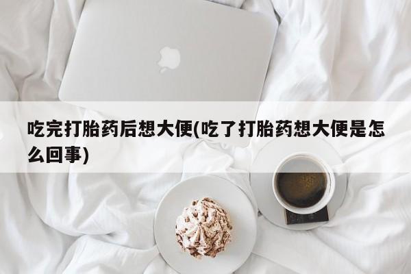 买打胎药米非司酮片流产药微信买吃完打胎药后想大便(吃了打胎药想大便是怎么回事)