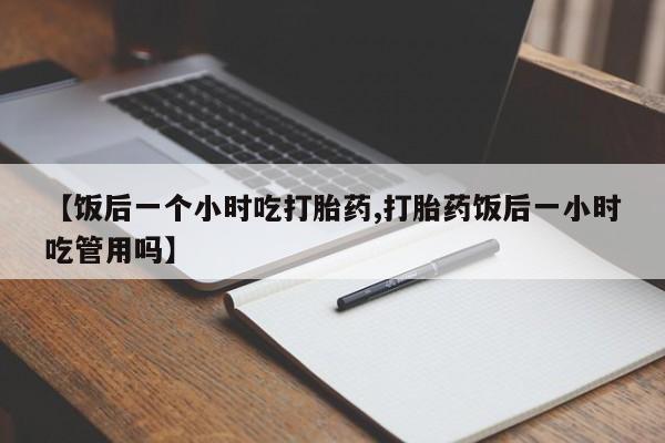 买打胎药米非司酮片流产药微信买【饭后一个小时吃打胎药,打胎药饭后一小时吃管用吗】