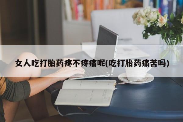 买打胎药米非司酮片流产药微信买女人吃打胎药疼不疼痛呢(吃打胎药痛苦吗)