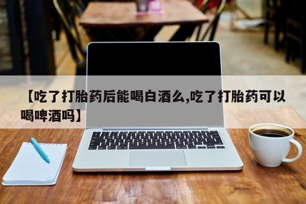 买打胎药米非司酮片流产药微信买【吃了打胎药后能喝白酒么,吃了打胎药可以喝啤酒吗】