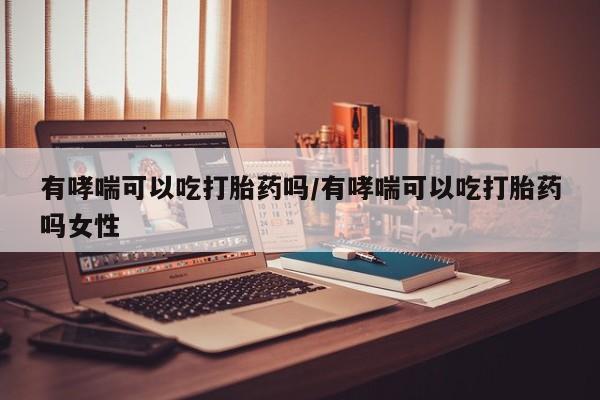 买打胎药米非司酮片流产药微信买有哮喘可以吃打胎药吗/有哮喘可以吃打胎药吗女性
