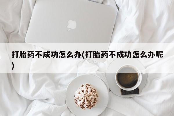 买打胎药米非司酮片流产药微信买打胎药不成功怎么办(打胎药不成功怎么办呢)