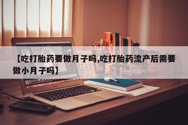 买打胎药米非司酮片流产药微信买【吃打胎药要做月子吗,吃打胎药流产后需要做小月子吗】