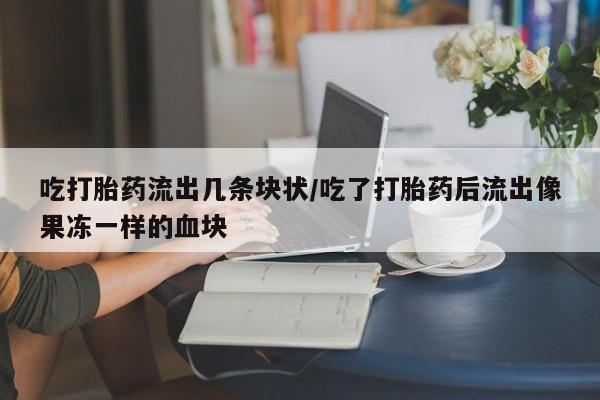 买打胎药米非司酮片流产药微信买吃打胎药流出几条块状/吃了打胎药后流出像果冻一样的血块