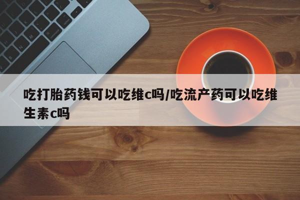 买打胎药米非司酮片流产药微信买吃打胎药钱可以吃维c吗/吃流产药可以吃维生素c吗