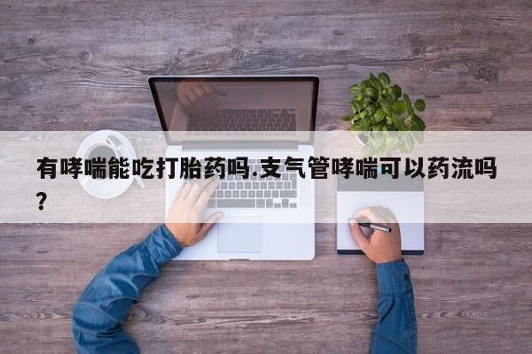 买打胎药米非司酮片流产药微信买有哮喘能吃打胎药吗.支气管哮喘可以药流吗？