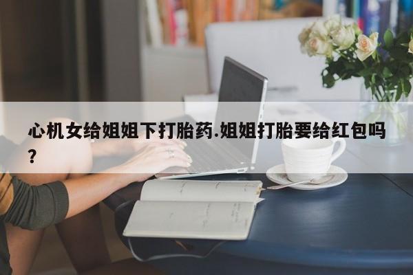 买打胎药米非司酮片流产药微信买心机女给姐姐下打胎药.姐姐打胎要给红包吗？