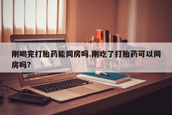 买打胎药米非司酮片流产药微信买刚喝完打胎药能同房吗.刚吃了打胎药可以同房吗？