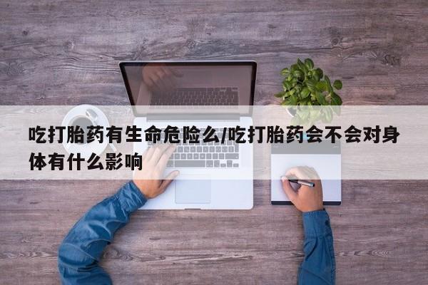 买打胎药米非司酮片流产药微信买吃打胎药有生命危险么/吃打胎药会不会对身体有什么影响